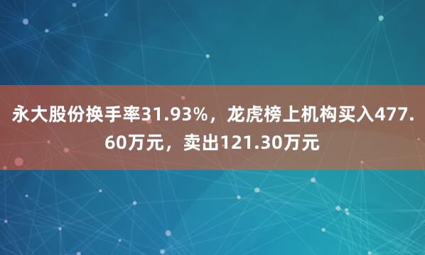 永大股份换手率31.93%，龙虎榜上机构买入477.60万元，卖出121.30万元