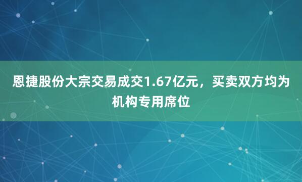 恩捷股份大宗交易成交1.67亿元，买卖双方均为机构专用席位
