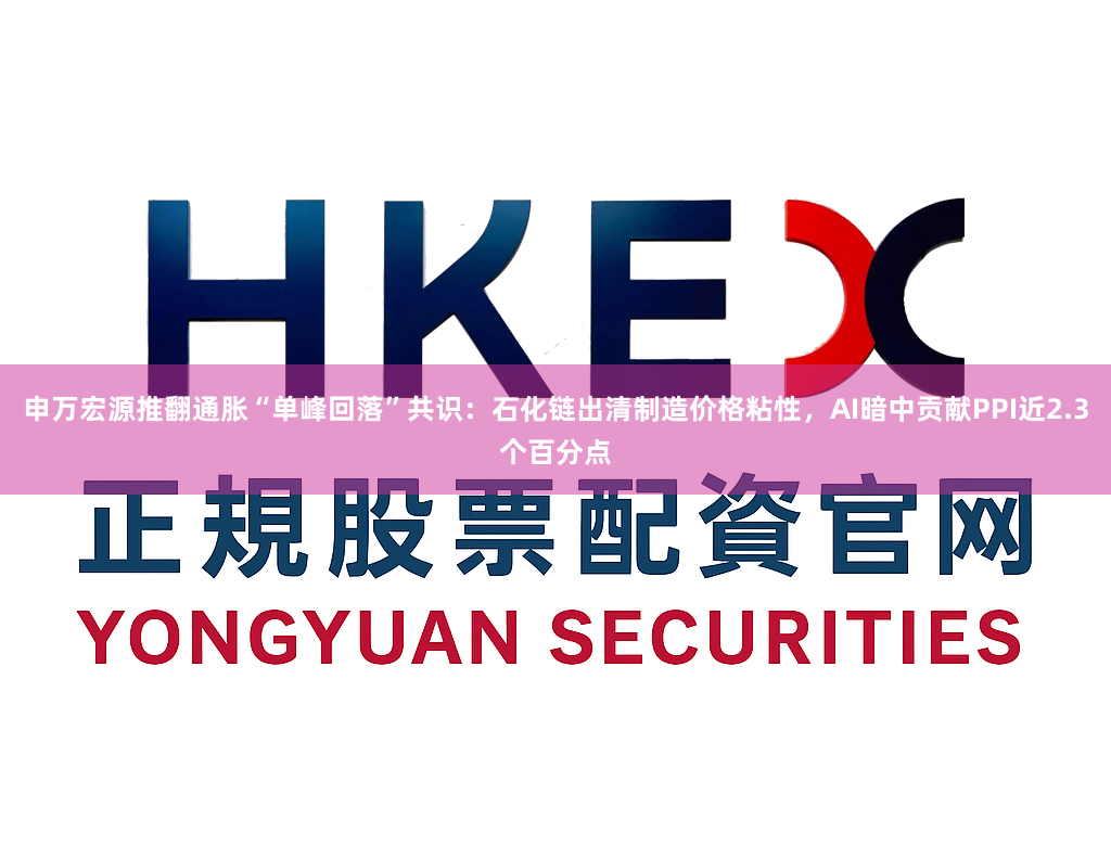 申万宏源推翻通胀“单峰回落”共识：石化链出清制造价格粘性，AI暗中贡献PPI近2.3个百分点