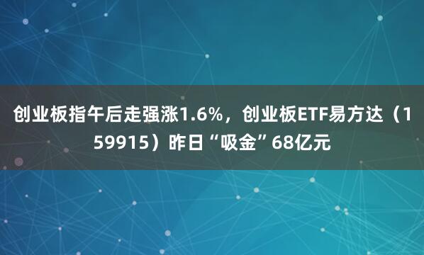 创业板指午后走强涨1.6%，创业板ETF易方达（159915）昨日“吸金”68亿元