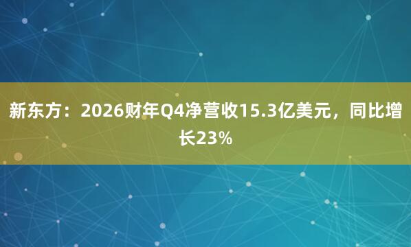 新东方：2026财年Q4净营收15.3亿美元，同比增长23%