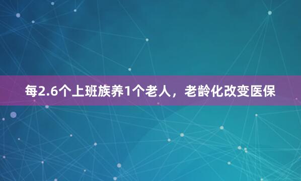 每2.6个上班族养1个老人，老龄化改变医保