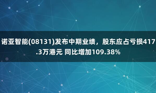 诺亚智能(08131)发布中期业绩，股东应占亏损417.3万港元 同比增加109.38%
