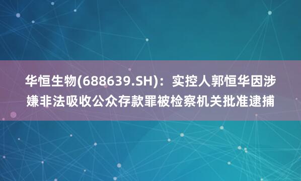 华恒生物(688639.SH)：实控人郭恒华因涉嫌非法吸收公众存款罪被检察机关批准逮捕