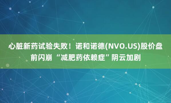 心脏新药试验失败！诺和诺德(NVO.US)股价盘前闪崩 “减肥药依赖症”阴云加剧