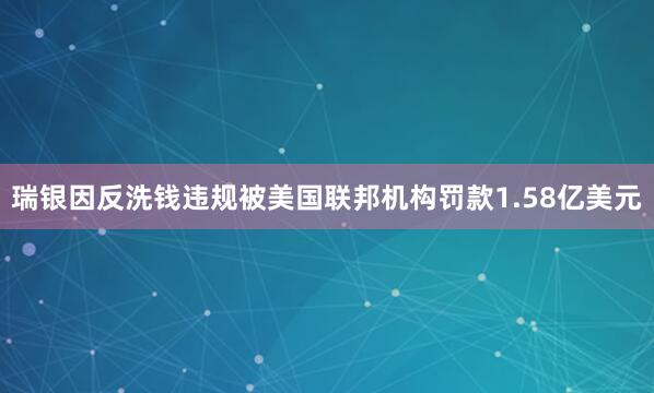 瑞银因反洗钱违规被美国联邦机构罚款1.58亿美元