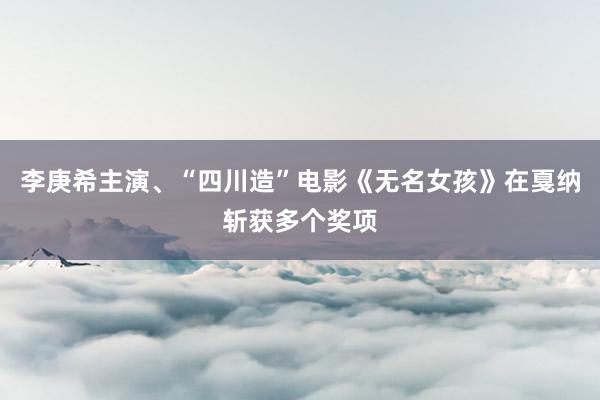 李庚希主演、“四川造”电影《无名女孩》在戛纳斩获多个奖项