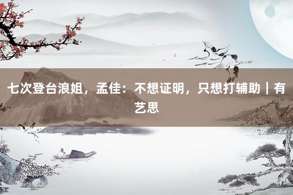 七次登台浪姐，孟佳：不想证明，只想打辅助｜有艺思