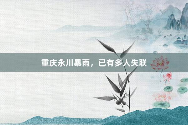 重庆永川暴雨，已有多人失联