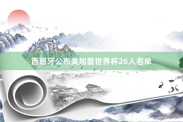 西班牙公布美加墨世界杯26人名单