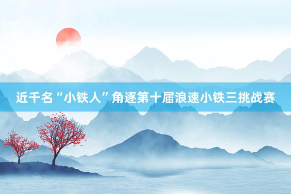 近千名“小铁人”角逐第十届浪速小铁三挑战赛