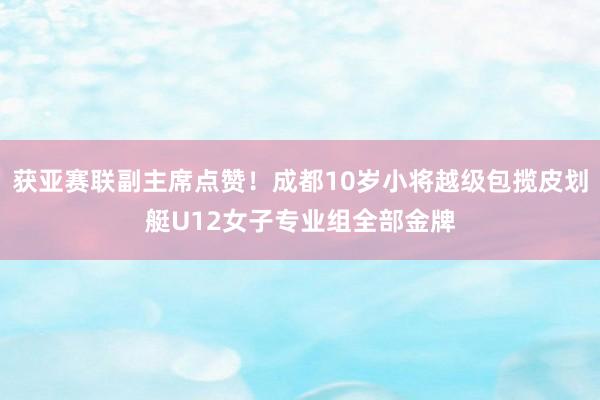 获亚赛联副主席点赞！成都10岁小将越级包揽皮划艇U12女子专业组全部金牌
