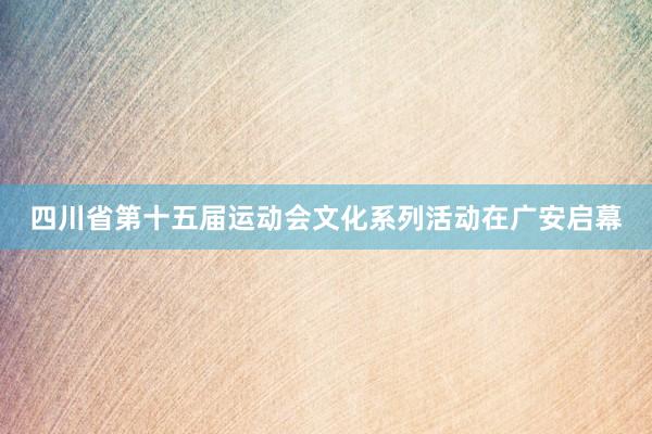 四川省第十五届运动会文化系列活动在广安启幕