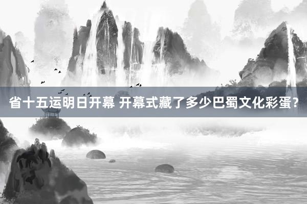 省十五运明日开幕 开幕式藏了多少巴蜀文化彩蛋？