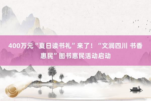400万元“夏日读书礼”来了！“文润四川 书香惠民”图书惠民活动启动