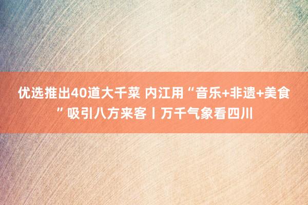 优选推出40道大千菜 内江用“音乐+非遗+美食”吸引八方来客丨万千气象看四川