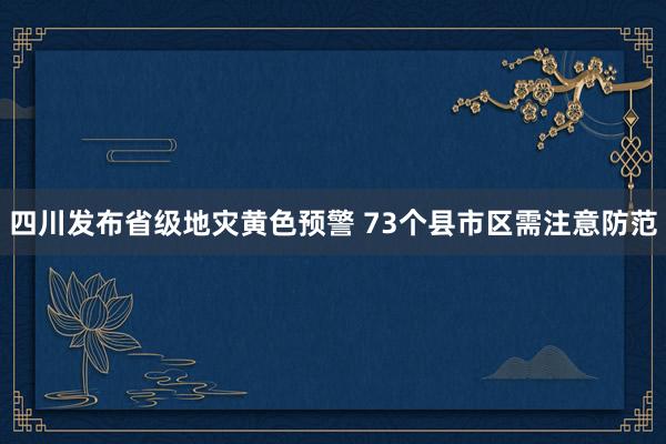 四川发布省级地灾黄色预警 73个县市区需注意防范