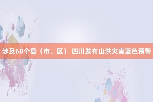 涉及68个县（市、区） 四川发布山洪灾害蓝色预警