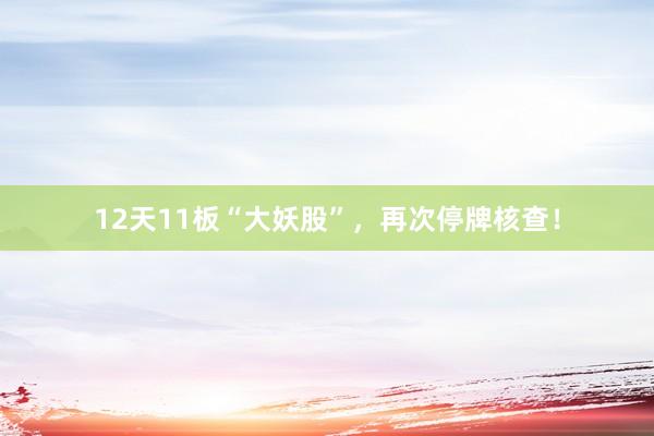 12天11板“大妖股”，再次停牌核查！