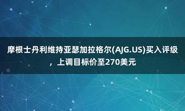 摩根士丹利维持亚瑟加拉格尔(AJG.US)买入评级，上调目标价至270美元