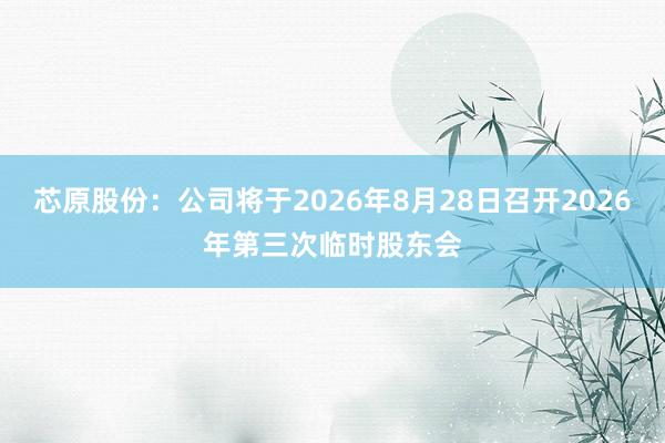 芯原股份：公司将于2026年8月28日召开2026年第三次临时股东会