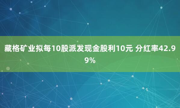 藏格矿业拟每10股派发现金股利10元 分红率42.99%
