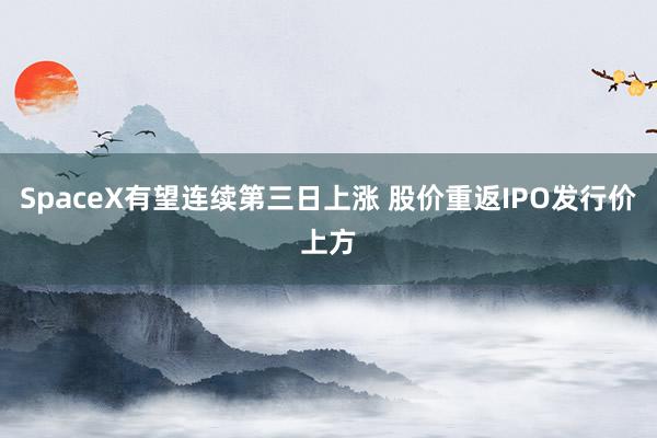 SpaceX有望连续第三日上涨 股价重返IPO发行价上方