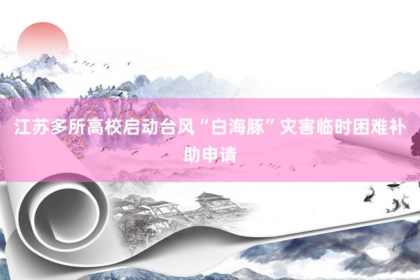 江苏多所高校启动台风“白海豚”灾害临时困难补助申请