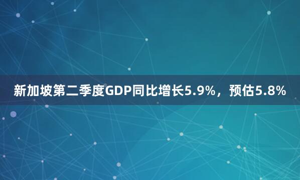 新加坡第二季度GDP同比增长5.9%，预估5.8%
