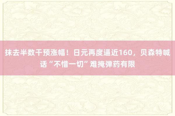 抹去半数干预涨幅！日元再度逼近160，贝森特喊话“不惜一切”难掩弹药有限