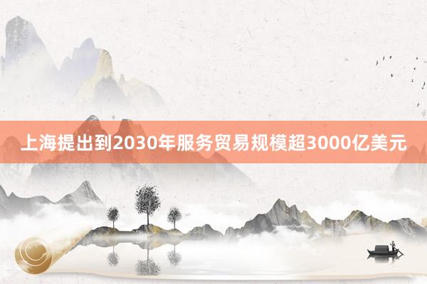 上海提出到2030年服务贸易规模超3000亿美元