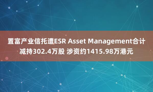 置富产业信托遭ESR Asset Management合计减持302.4万股 涉资约1415.98万港元