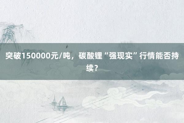 突破150000元/吨，碳酸锂“强现实”行情能否持续？