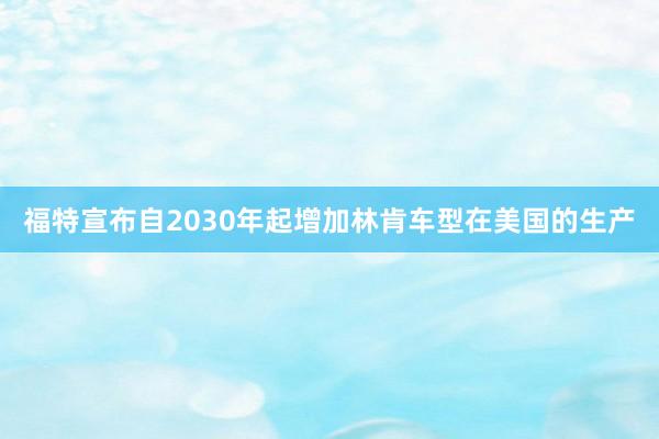 福特宣布自2030年起增加林肯车型在美国的生产