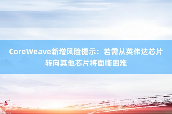 CoreWeave新增风险提示：若需从英伟达芯片转向其他芯片将面临困难