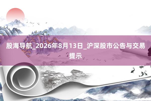 股海导航_2026年8月13日_沪深股市公告与交易提示