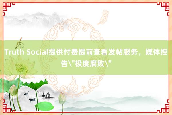 Truth Social提供付费提前查看发帖服务，媒体控告＂极度腐败＂
