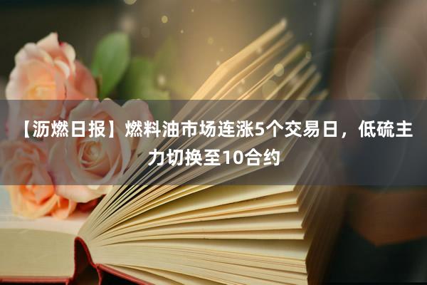 【沥燃日报】燃料油市场连涨5个交易日，低硫主力切换至10合约