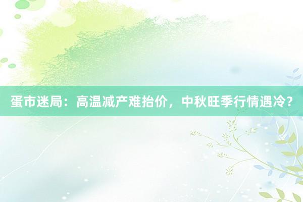蛋市迷局：高温减产难抬价，中秋旺季行情遇冷？