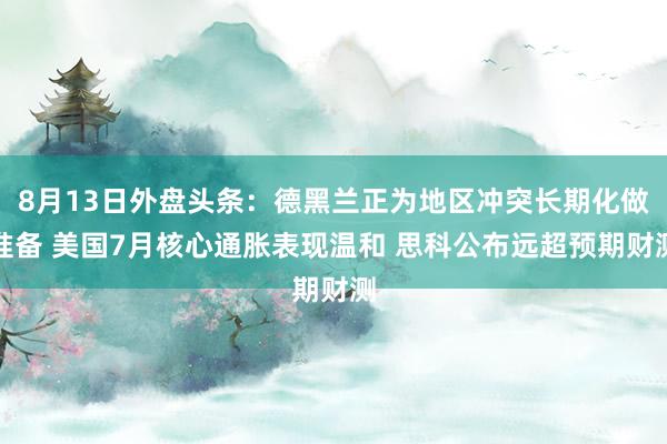 8月13日外盘头条：德黑兰正为地区冲突长期化做准备 美国7月核心通胀表现温和 思科公布远超预期财测