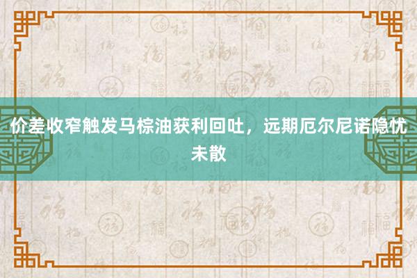 价差收窄触发马棕油获利回吐，远期厄尔尼诺隐忧未散
