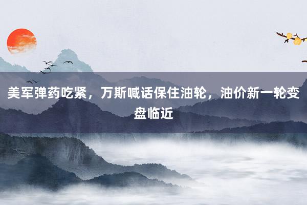 美军弹药吃紧，万斯喊话保住油轮，油价新一轮变盘临近