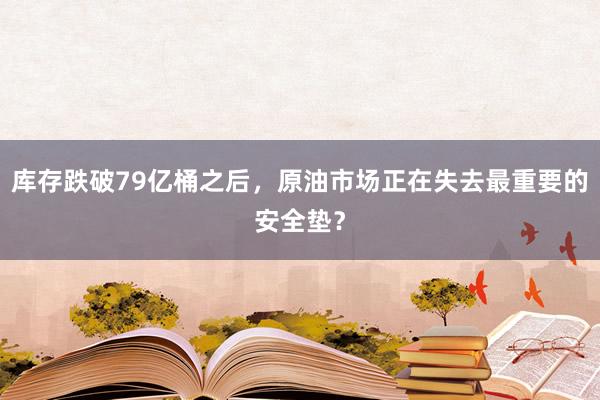 库存跌破79亿桶之后，原油市场正在失去最重要的安全垫？