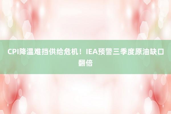 CPI降温难挡供给危机！IEA预警三季度原油缺口翻倍