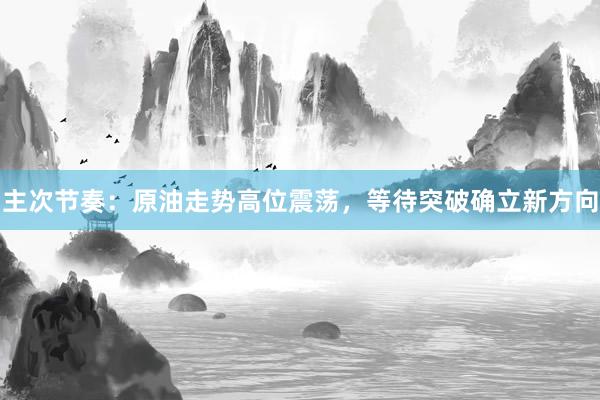 主次节奏：原油走势高位震荡，等待突破确立新方向