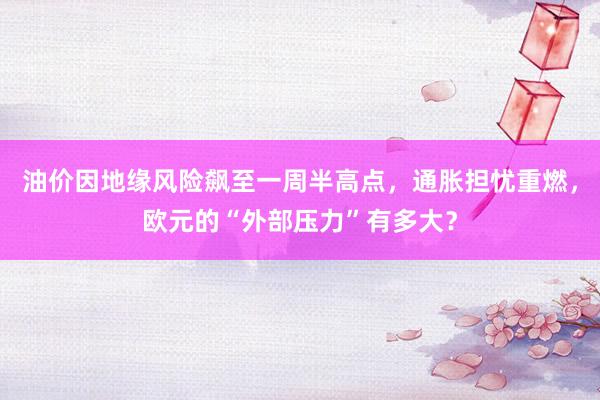 油价因地缘风险飙至一周半高点，通胀担忧重燃，欧元的“外部压力”有多大？