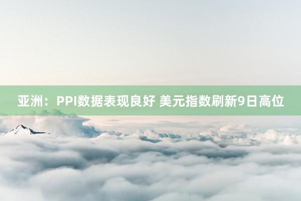 亚洲：PPI数据表现良好 美元指数刷新9日高位