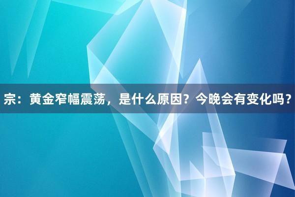 宗：黄金窄幅震荡，是什么原因？今晚会有变化吗？