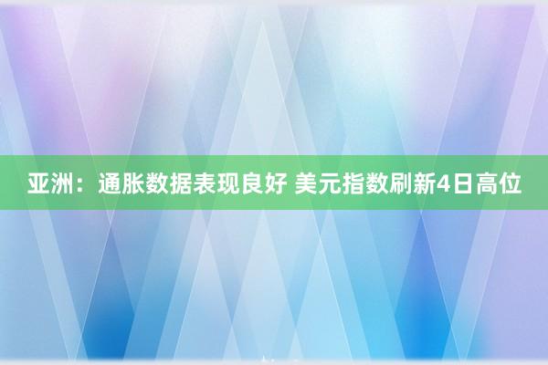 亚洲：通胀数据表现良好 美元指数刷新4日高位