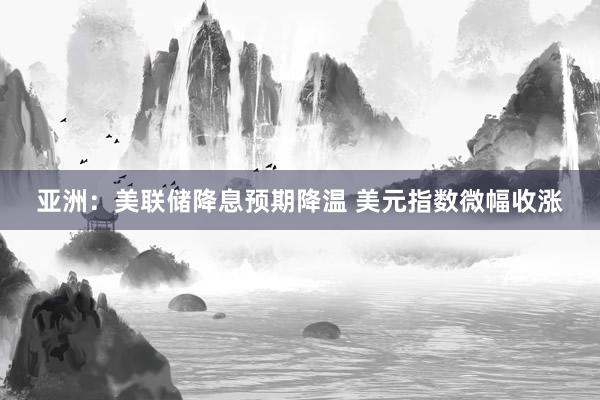 亚洲：美联储降息预期降温 美元指数微幅收涨